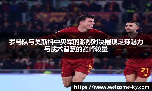 罗马队与莫斯科中央军的激烈对决展现足球魅力与战术智慧的巅峰较量