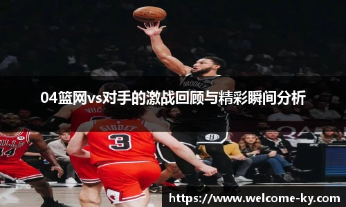 04篮网vs对手的激战回顾与精彩瞬间分析