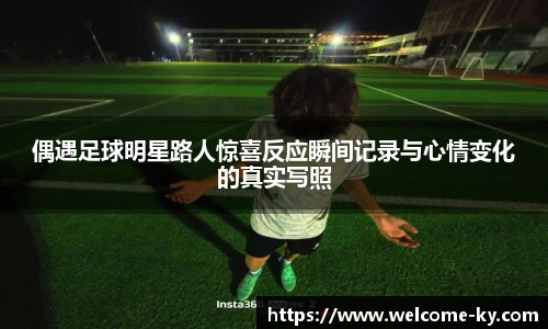 偶遇足球明星路人惊喜反应瞬间记录与心情变化的真实写照