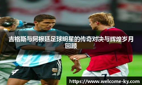 吉格斯与阿根廷足球明星的传奇对决与辉煌岁月回顾