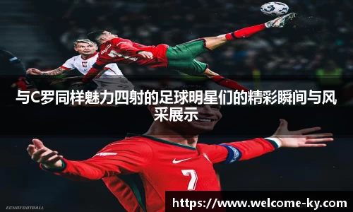 与C罗同样魅力四射的足球明星们的精彩瞬间与风采展示